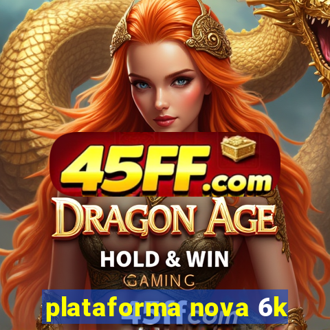 plataforma nova 6k